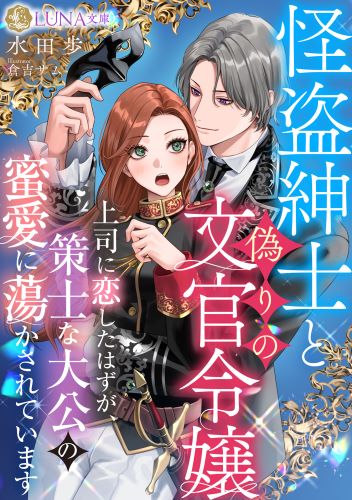 怪盗紳士と偽りの文官令嬢　上司に恋したはずが、策士な大公の蜜愛に蕩かされています (LUNA文庫)