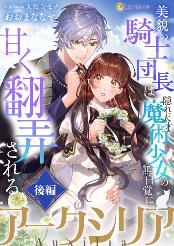 アークシリア〜美貌の騎士団長は隠れ天才魔術少女の無自覚に甘く翻弄される〜【後編】 (LUNA文庫)