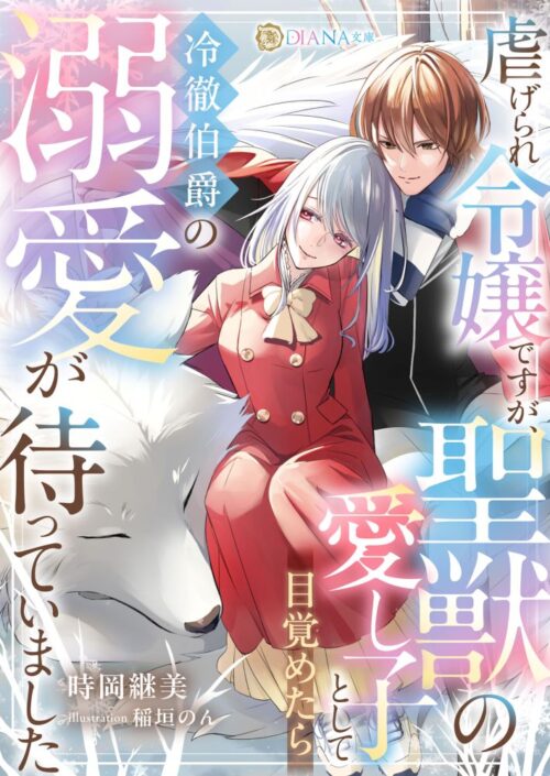 虐げられ令嬢ですが、聖獣の愛し子として目覚めたら冷徹伯爵の溺愛が待っていました (DIANA文庫)